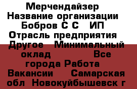 Мерчендайзер › Название организации ­ Бобров С.С., ИП › Отрасль предприятия ­ Другое › Минимальный оклад ­ 17 000 - Все города Работа » Вакансии   . Самарская обл.,Новокуйбышевск г.